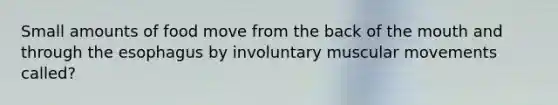 Small amounts of food move from the back of the mouth and through the esophagus by involuntary muscular movements called?