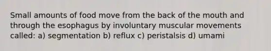 Small amounts of food move from the back of the mouth and through the esophagus by involuntary muscular movements called: a) segmentation b) reflux c) peristalsis d) umami