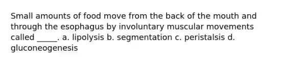 Small amounts of food move from the back of the mouth and through the esophagus by involuntary muscular movements called _____. a. lipolysis b. segmentation c. peristalsis d. gluconeogenesis