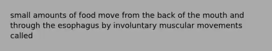 small amounts of food move from the back of the mouth and through the esophagus by involuntary muscular movements called