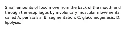 Small amounts of food move from the back of the mouth and through the esophagus by involuntary muscular movements called A. peristalsis. B. segmentation. C. gluconeogenesis. D. lipolysis.