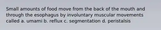 Small amounts of food move from the back of the mouth and through the esophagus by involuntary muscular movements called a. umami b. reflux c. segmentation d. peristalsis