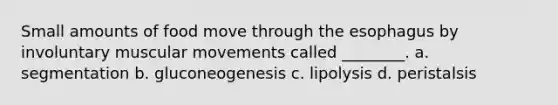 Small amounts of food move through <a href='https://www.questionai.com/knowledge/kSjVhaa9qF-the-esophagus' class='anchor-knowledge'>the esophagus</a> by involuntary muscular movements called ________. a. segmentation b. gluconeogenesis c. lipolysis d. peristalsis