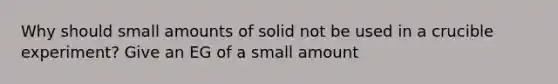 Why should small amounts of solid not be used in a crucible experiment? Give an EG of a small amount