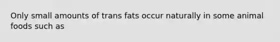 Only small amounts of trans fats occur naturally in some animal foods such as