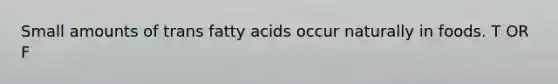 Small amounts of trans fatty acids occur naturally in foods. T OR F