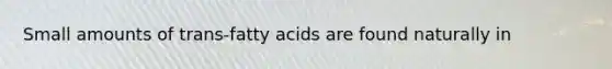 Small amounts of trans-fatty acids are found naturally in