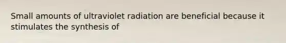 Small amounts of ultraviolet radiation are beneficial because it stimulates the synthesis of