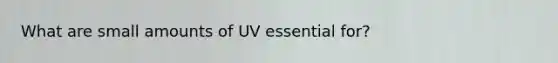 What are small amounts of UV essential for?