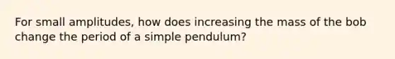 For small amplitudes, how does increasing the mass of the bob change the period of a simple pendulum?