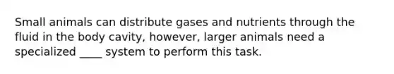 Small animals can distribute gases and nutrients through the fluid in the body cavity, however, larger animals need a specialized ____ system to perform this task.