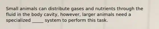 Small animals can distribute gases and nutrients through the fluid in the body cavity, however, larger animals need a specialized _____ system to perform this task.