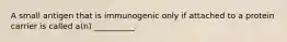 A small antigen that is immunogenic only if attached to a protein carrier is called a(n) __________.