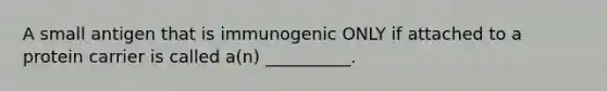 A small antigen that is immunogenic ONLY if attached to a protein carrier is called a(n) __________.