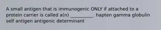 A small antigen that is immunogenic ONLY if attached to a protein carrier is called a(n) __________. hapten gamma globulin self antigen antigenic determinant