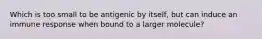 Which is too small to be antigenic by itself, but can induce an immune response when bound to a larger molecule?