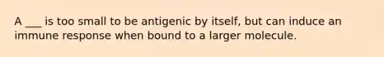 A ___ is too small to be antigenic by itself, but can induce an immune response when bound to a larger molecule.