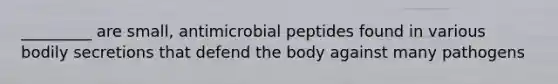 _________ are small, antimicrobial peptides found in various bodily secretions that defend the body against many pathogens