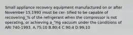 Small appliance recovery equipment manufactured on or after November 15,1993 must be cer- tified to be capable of recovering_% of the refrigerant when the compressor is not operating, or achieving a_"Hg vacuum under the conditions of ARI 740-1993. A.75;10 B.80;4 C.90;4 D.99;10