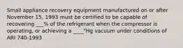 Small appliance recovery equipment manufactured on or after November 15, 1993 must be certified to be capable of recovering ___% of the refrigerant when the compressor is operating, or achieving a ____"Hg vacuum under conditions of ARI 740-1993