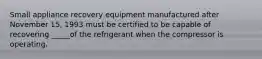 Small appliance recovery equipment manufactured after November 15, 1993 must be certified to be capable of recovering _____of the refrigerant when the compressor is operating.