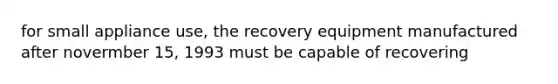 for small appliance use, the recovery equipment manufactured after novermber 15, 1993 must be capable of recovering