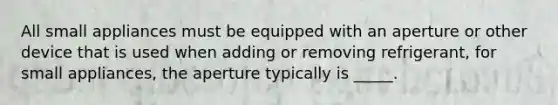 All small appliances must be equipped with an aperture or other device that is used when adding or removing refrigerant, for small appliances, the aperture typically is _____.