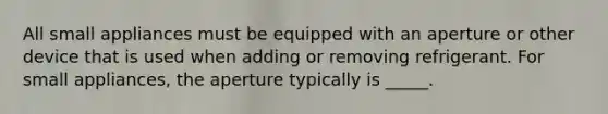 All small appliances must be equipped with an aperture or other device that is used when adding or removing refrigerant. For small appliances, the aperture typically is _____.