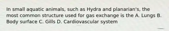 In small aquatic animals, such as Hydra and planarian's, the most common structure used for gas exchange is the A. Lungs B. Body surface C. Gills D. Cardiovascular system