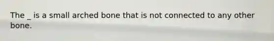The _ is a small arched bone that is not connected to any other bone.