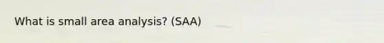 What is small area analysis? (SAA)