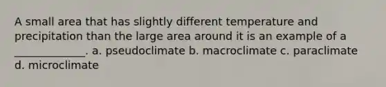 A small area that has slightly different temperature and precipitation than the large area around it is an example of a _____________. a. pseudoclimate b. macroclimate c. paraclimate d. microclimate