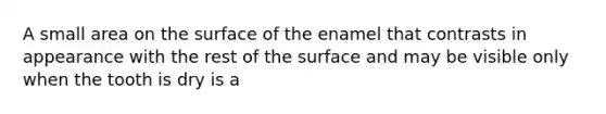 A small area on the surface of the enamel that contrasts in appearance with the rest of the surface and may be visible only when the tooth is dry is a