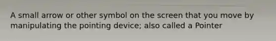 A small arrow or other symbol on the screen that you move by manipulating the pointing device; also called a Pointer