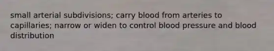 small arterial subdivisions; carry blood from arteries to capillaries; narrow or widen to control blood pressure and blood distribution