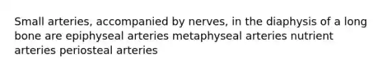 Small arteries, accompanied by nerves, in the diaphysis of a long bone are epiphyseal arteries metaphyseal arteries nutrient arteries periosteal arteries