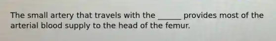 The small artery that travels with the ______ provides most of the arterial blood supply to the head of the femur.