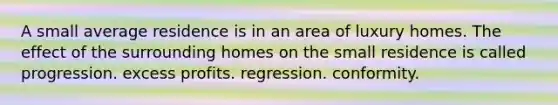 A small average residence is in an area of luxury homes. The effect of the surrounding homes on the small residence is called progression. excess profits. regression. conformity.