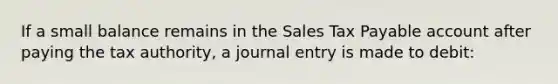 If a small balance remains in the Sales Tax Payable account after paying the tax authority, a journal entry is made to debit: