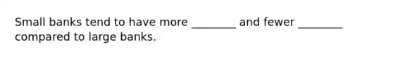Small banks tend to have more ________ and fewer ________ compared to large banks.