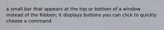 a small bar that appears at the top or bottom of a window instead of the Ribbon; it displays buttons you can click to quickly choose a command