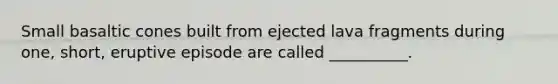 Small basaltic cones built from ejected lava fragments during one, short, eruptive episode are called __________.