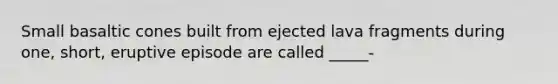 Small basaltic cones built from ejected lava fragments during one, short, eruptive episode are called _____-