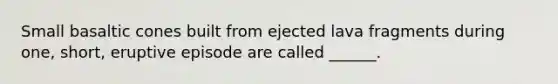 Small basaltic cones built from ejected lava fragments during one, short, eruptive episode are called ______.