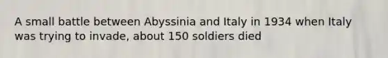 A small battle between Abyssinia and Italy in 1934 when Italy was trying to invade, about 150 soldiers died