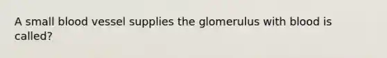 A small blood vessel supplies the glomerulus with blood is called?