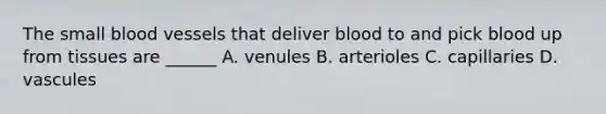 The small blood vessels that deliver blood to and pick blood up from tissues are ______ A. venules B. arterioles C. capillaries D. vascules