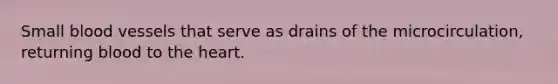 Small blood vessels that serve as drains of the microcirculation, returning blood to the heart.