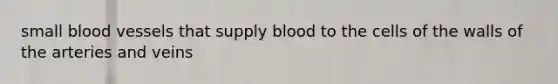 small blood vessels that supply blood to the cells of the walls of the arteries and veins