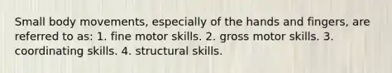 Small body movements, especially of the hands and fingers, are referred to as: 1. fine motor skills. 2. gross motor skills. 3. coordinating skills. 4. structural skills.